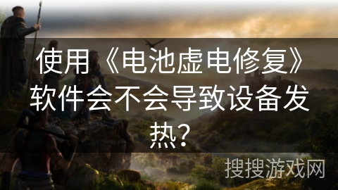 使用《电池虚电修复》软件会不会导致设备发热? 使用《电池虚电修复》软件会不会导致设备发热?