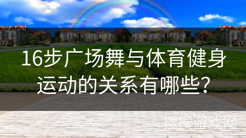 16步广场舞与体育健身运动的关系有哪些？