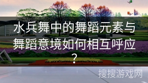 水兵舞中的舞蹈元素与舞蹈意境如何相互呼应？