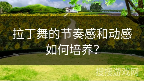 拉丁舞的节奏感和动感如何培养？