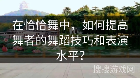 在恰恰舞中，如何提高舞者的舞蹈技巧和表演水平？