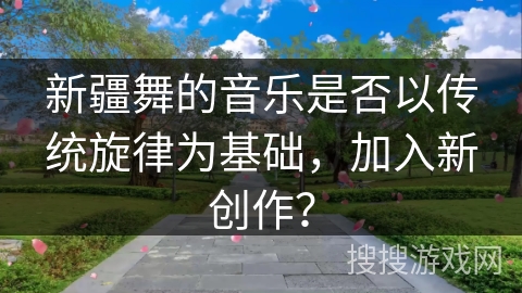 新疆舞的音乐是否以传统旋律为基础，加入新创作？