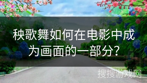 秧歌舞如何在电影中成为画面的一部分？