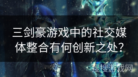 三剑豪游戏中的社交媒体整合有何创新之处？