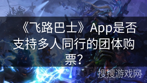 《飞路巴士》App是否支持多人同行的团体购票？
