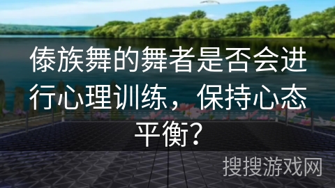 傣族舞的舞者是否会进行心理训练，保持心态平衡？