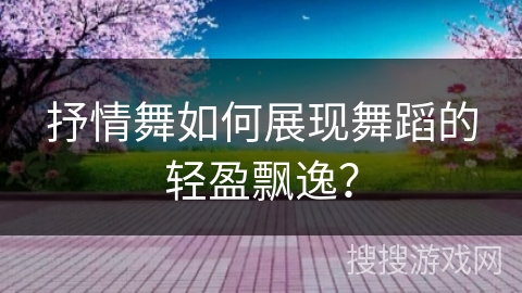 抒情舞如何展现舞蹈的轻盈飘逸？