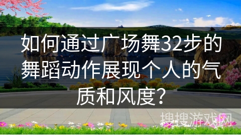 如何通过广场舞32步的舞蹈动作展现个人的气质和风度？