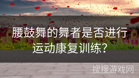 腰鼓舞的舞者是否进行运动康复训练？