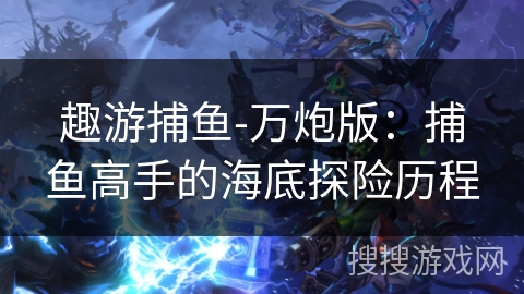 趣游捕鱼-万炮版：捕鱼高手的海底探险历程