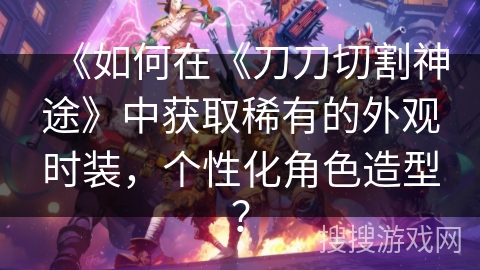 《如何在《刀刀切割神途》中获取稀有的外观时装，个性化角色造型？