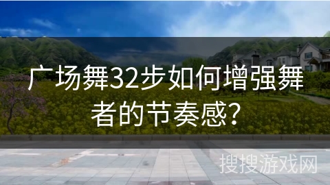 广场舞32步如何增强舞者的节奏感？