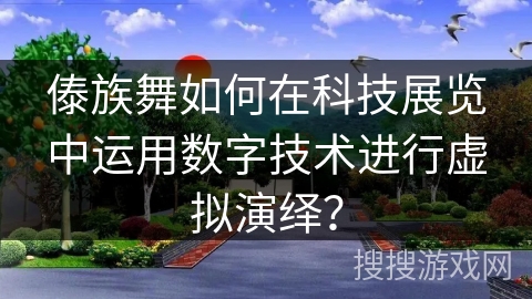 傣族舞如何在科技展览中运用数字技术进行虚拟演绎？