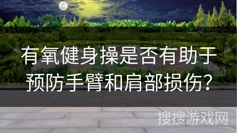 有氧健身操是否有助于预防手臂和肩部损伤？