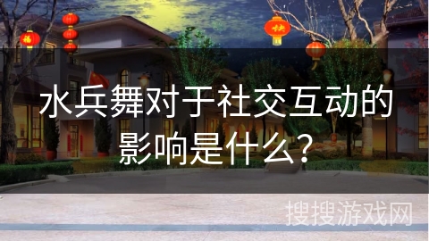 水兵舞对于社交互动的影响是什么？