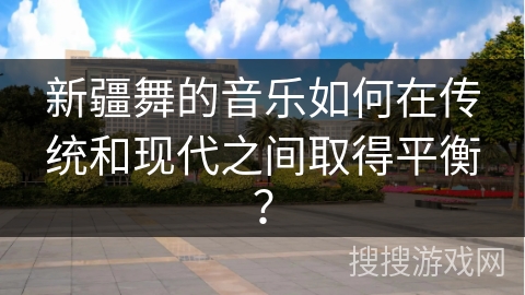 新疆舞的音乐如何在传统和现代之间取得平衡？