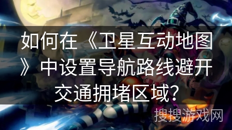 如何在《卫星互动地图》中设置导航路线避开交通拥堵区域？