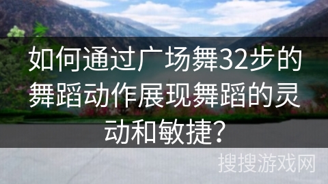 如何通过广场舞32步的舞蹈动作展现舞蹈的灵动和敏捷？