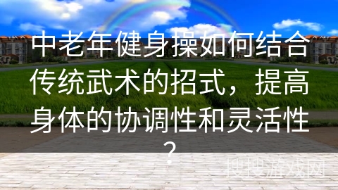 中老年健身操如何结合传统武术的招式，提高身体的协调性和灵活性？