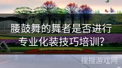 腰鼓舞的舞者是否进行专业化装技巧培训？