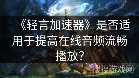《轻言加速器》是否适用于提高在线音频流畅播放？