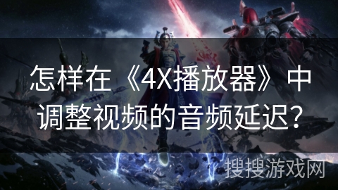 怎样在《4X播放器》中调整视频的音频延迟？