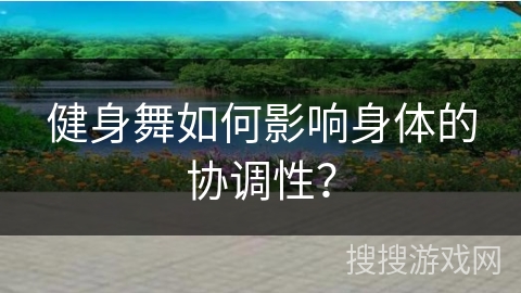 健身舞如何影响身体的协调性？