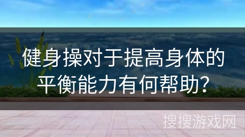 健身操对于提高身体的平衡能力有何帮助？