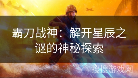 霸刀战神：解开星辰之谜的神秘探索