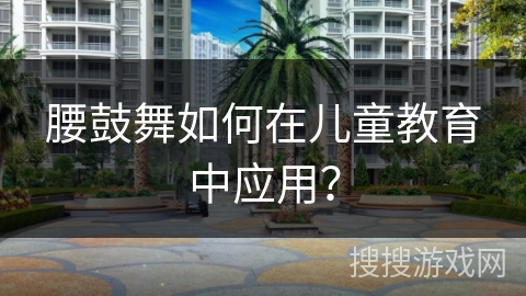 腰鼓舞如何在儿童教育中应用？