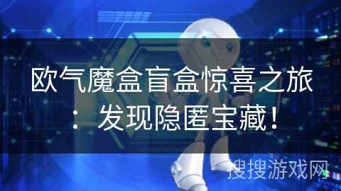 欧气魔盒盲盒惊喜之旅：发现隐匿宝藏！