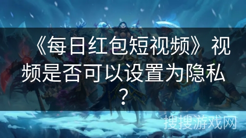 《每日红包短视频》视频是否可以设置为隐私？