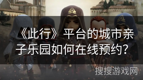 《此行》平台的城市亲子乐园如何在线预约？