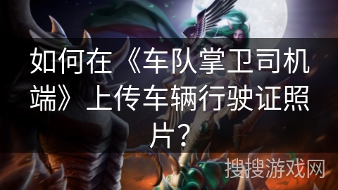 如何在《车队掌卫司机端》上传车辆行驶证照片？