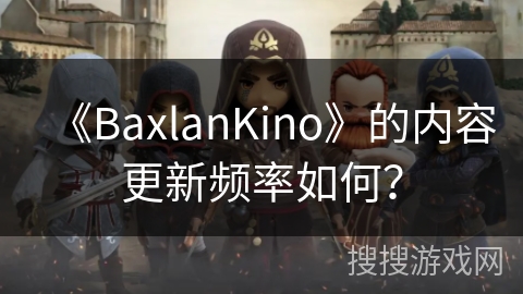 《BaxlanKino》的内容更新频率如何？