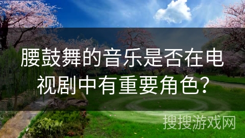 腰鼓舞的音乐是否在电视剧中有重要角色？