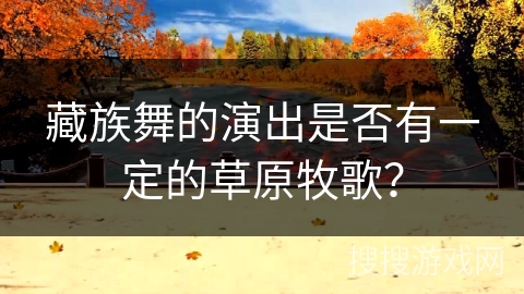 藏族舞的演出是否有一定的草原牧歌？