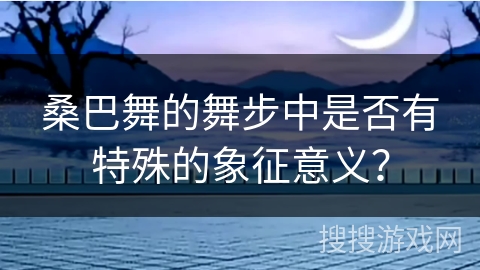桑巴舞的舞步中是否有特殊的象征意义？