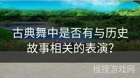 古典舞中是否有与历史故事相关的表演？