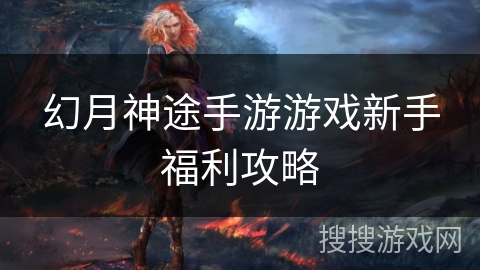 幻月神途手游游戏新手福利攻略 幻月神途手游游戏新手福利攻略