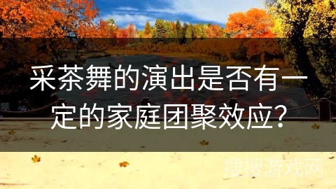 采茶舞的演出是否有一定的家庭团聚效应？