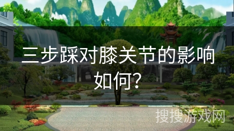 三步踩对膝关节的影响如何？