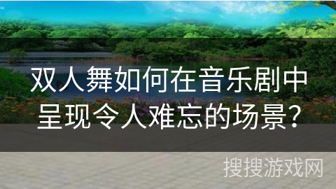 双人舞如何在音乐剧中呈现令人难忘的场景？