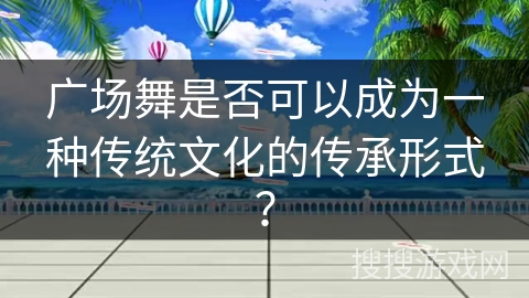 广场舞是否可以成为一种传统文化的传承形式？