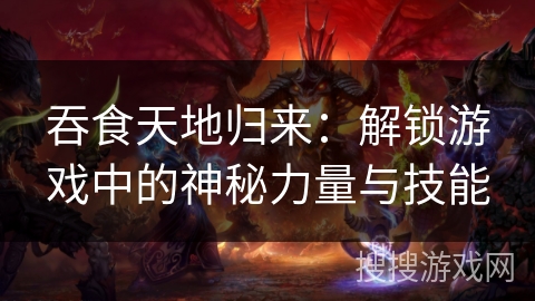 吞食天地归来：解锁游戏中的神秘力量与技能