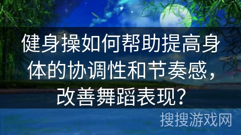 健身操如何帮助提高身体的协调性和节奏感，改善舞蹈表现？