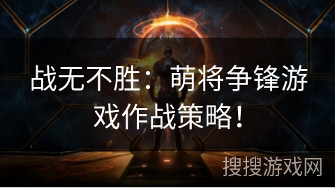 战无不胜:萌将争锋游戏作战策略! 战无不胜:萌将争锋游戏作战策略!