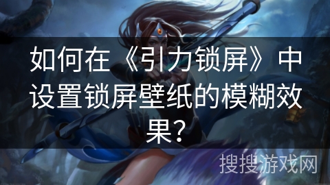 如何在《引力锁屏》中设置锁屏壁纸的模糊效果? 如何在《引力锁屏》中设置锁屏壁纸的模糊效果?