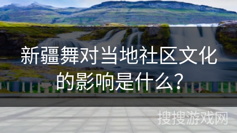 新疆舞对当地社区文化的影响是什么？
