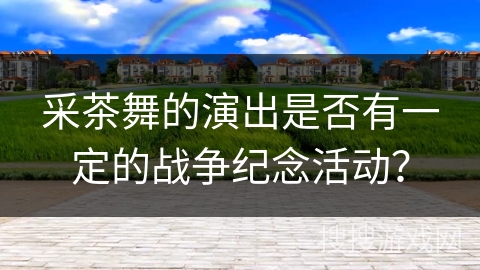 采茶舞的演出是否有一定的战争纪念活动？